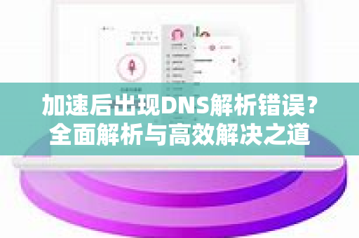 加速后出现DNS解析错误？全面解析与高效解决之道