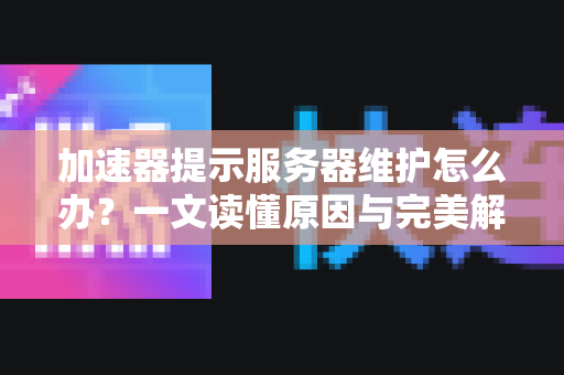 加速器提示服务器维护怎么办？一文读懂原因与完美解决之道