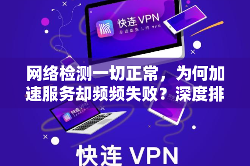 网络检测一切正常，为何加速服务却频频失败？深度排查指南