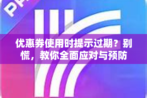 优惠券使用时提示过期？别慌，教你全面应对与预防